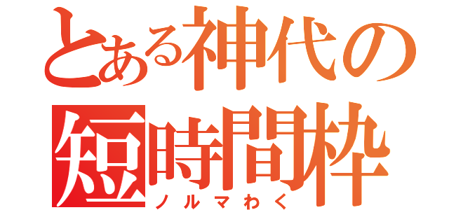 とある神代の短時間枠（ノルマわく）