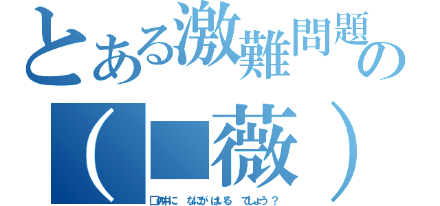 とある激難問題の（■薇）（□の中に　　なにが　はいる　　でしょう　？）