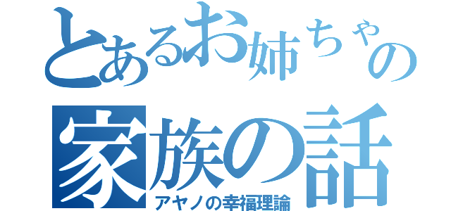 とあるお姉ちゃんの家族の話（アヤノの幸福理論）