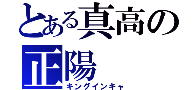 とある真高の正陽（キングインキャ）