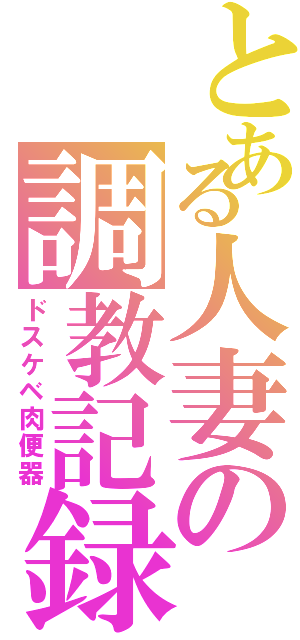 とある人妻の調教記録（ドスケベ肉便器）