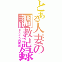 とある人妻の調教記録（ドスケベ肉便器）