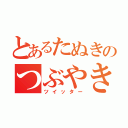 とあるたぬきのつぶやき（ツイッター）