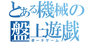 とある機械の盤上遊戯（ボードゲーム）