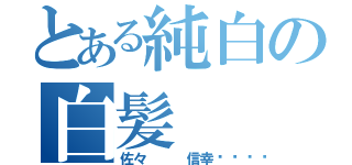 とある純白の白髪（佐々   信幸😡）