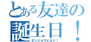 とある友達の誕生日！（タンジョウビオメ！）