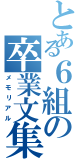 とある６組の卒業文集（メモリアル）