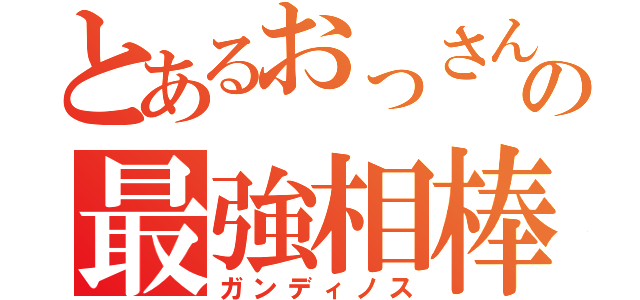 とあるおっさんの最強相棒（ガンディノス）