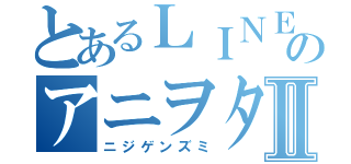 とあるＬＩＮＥのアニヲタ会Ⅱ（ニジゲンズミ）