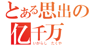 とある思出の亿千万（いがらし たくや）