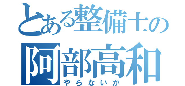 とある整備士の阿部高和（やらないか）