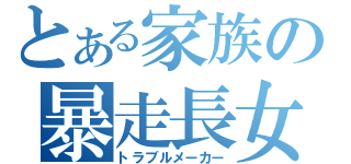 とある家族の暴走長女（トラブルメーカー）