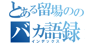 とある留場ののバカ語録（インデックス）