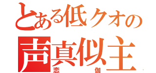 とある低クオの声真似主（恋伽）