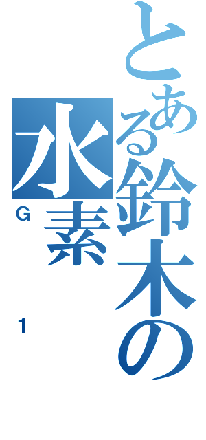 とある鈴木の水素（Ｇ１）