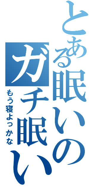 とある眠いのガチ眠いの（もう寝よっかな）