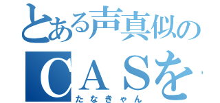 とある声真似のＣＡＳをする（たなきゃん）