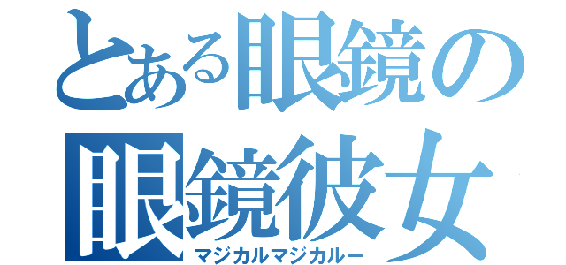 とある眼鏡の眼鏡彼女（マジカルマジカルー）