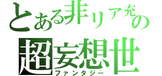 とある非リア充の超妄想世界（ファンタジー）