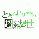 とある非リア充の超妄想世界（ファンタジー）