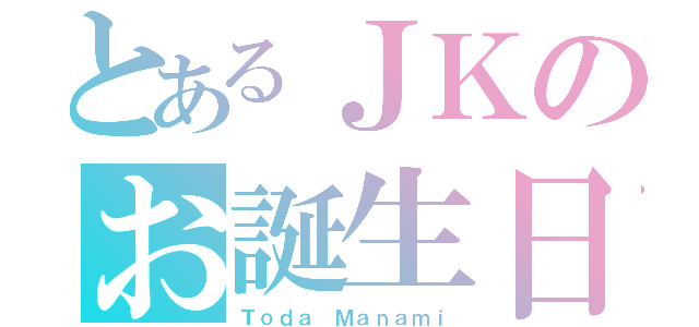 とあるＪＫのお誕生日（Ｔｏｄａ Ｍａｎａｍｉ）