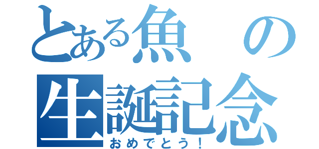 とある魚の生誕記念日（おめでとう！）