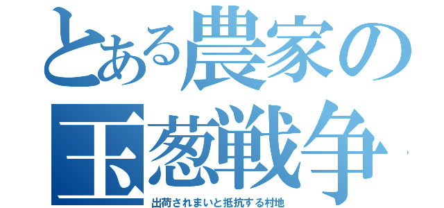 とある農家の玉葱戦争（出荷されまいと抵抗する村地）