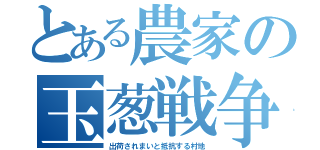 とある農家の玉葱戦争（出荷されまいと抵抗する村地）