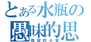 とある水瓶の愚昧的思念（孤寂的小笨）