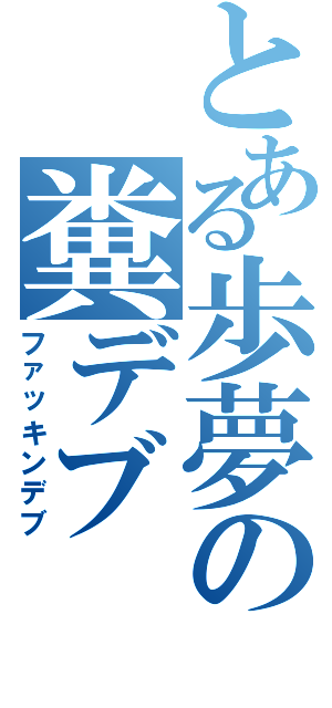 とある歩夢の糞デブ（ファッキンデブ）