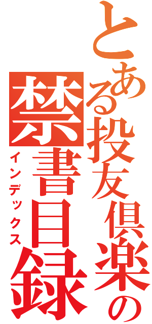 とある投友倶楽部の禁書目録（インデックス）