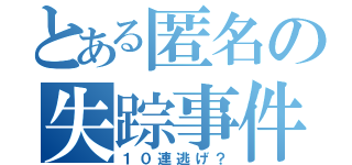 とある匿名の失踪事件（１０連逃げ？）