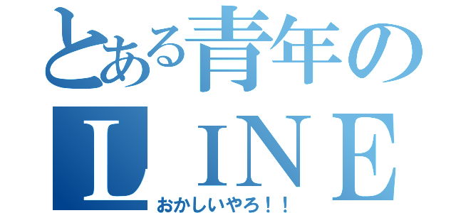 とある青年のＬＩＮＥとは？（おかしいやろ！！）