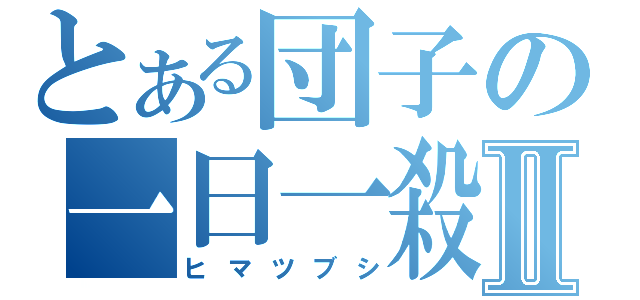 とある団子の一日一殺Ⅱ（ヒマツブシ）