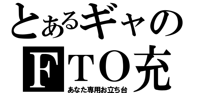 とあるギャのＦＴＯ充（あなた専用お立ち台）