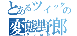 とあるツイッターの変態野郎（Ｐｏω酢）