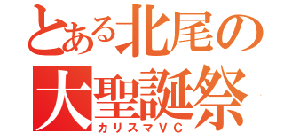 とある北尾の大聖誕祭（カリスマＶＣ）