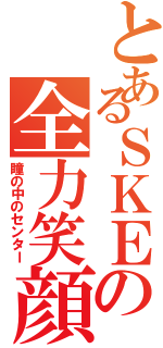 とあるＳＫＥの全力笑顔（瞳の中のセンター）