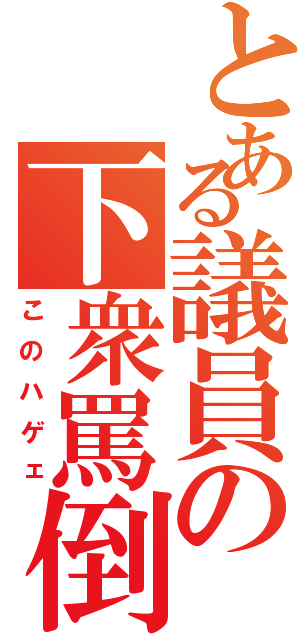 とある議員の下衆罵倒（このハゲェ）