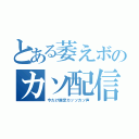 とある萎えボのカソ配信（今だけ限定カッソカソ声）