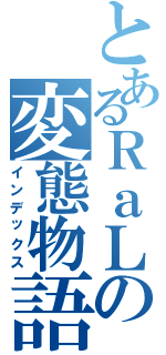 とあるＲａＬの変態物語（インデックス）