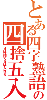 とある四字熟語の四捨五入（４は捨て５は入れろ）