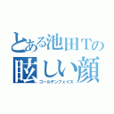 とある池田Ｔの眩しい顔（ゴールデンフェイス）