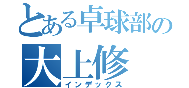 とある卓球部の大上修（インデックス）