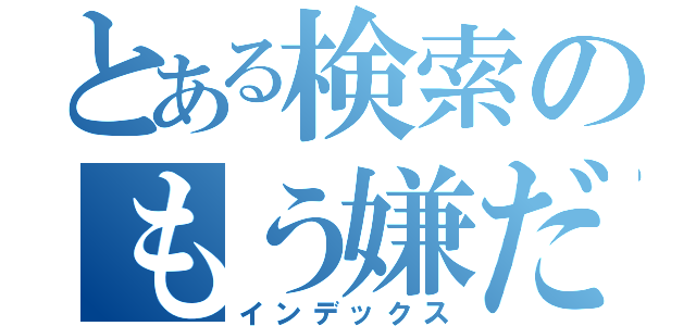 とある検索のもう嫌だ（インデックス）