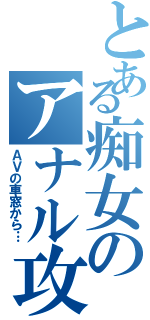 とある痴女のアナル攻（ＡＶの車窓から…）