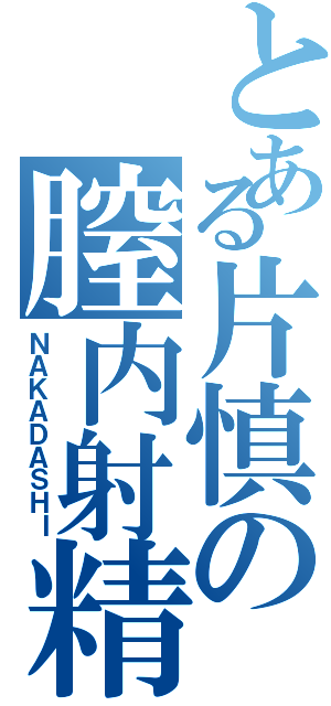 とある片慎の膣内射精（ＮＡＫＡＤＡＳＨＩ）