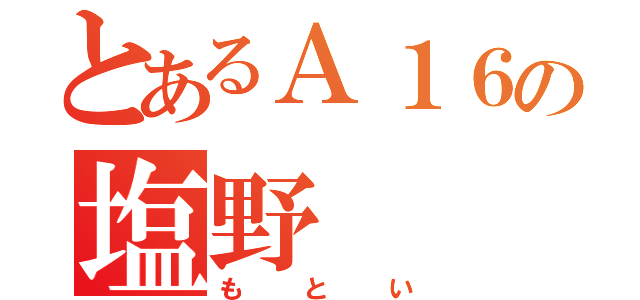 とあるＡ１６の塩野（もとい）