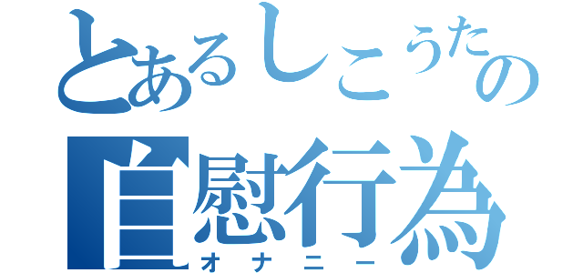 とあるしこうたの自慰行為（オナニー）