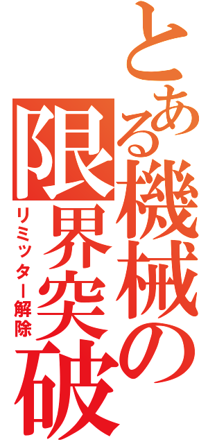 とある機械の限界突破（リミッター解除）